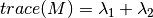 trace(M) = \lambda_1 + \lambda_2